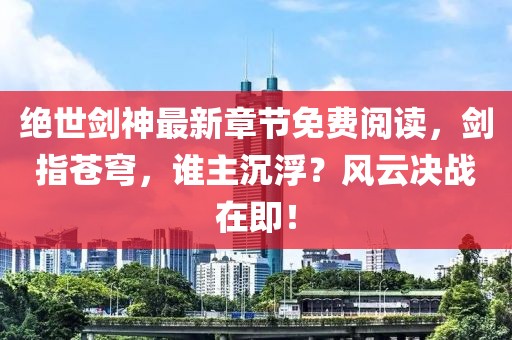 絕世劍神最新章節(jié)免費(fèi)閱讀，劍指蒼穹，誰(shuí)主沉浮？風(fēng)云決戰(zhàn)在即！