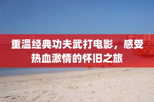 重溫經典功夫武打電影，感受熱血激情的懷舊之旅