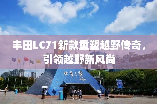 豐田LC71新款重塑越野傳奇，引領越野新風尚