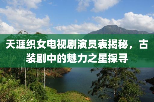 天涯織女電視劇演員表揭秘，古裝劇中的魅力之星探尋