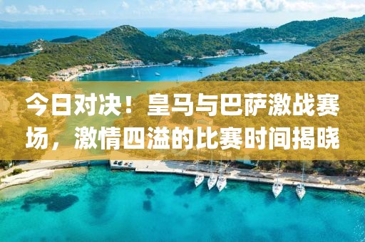 今日對決！皇馬與巴薩激戰(zhàn)賽場，激情四溢的比賽時間揭曉