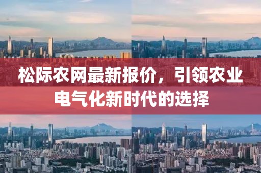 松際農(nóng)網(wǎng)最新報價，引領(lǐng)農(nóng)業(yè)電氣化新時代的選擇