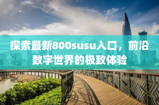 探索最新800susu入口，前沿數(shù)字世界的極致體驗