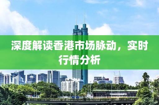 深度解讀香港市場脈動，實時行情分析