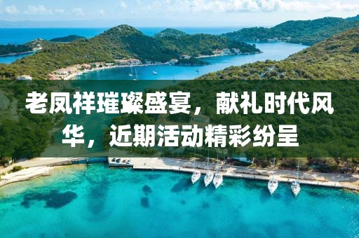老鳳祥璀璨盛宴，獻禮時代風華，近期活動精彩紛呈