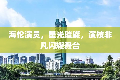 海倫演員，星光璀璨，演技非凡閃耀舞臺