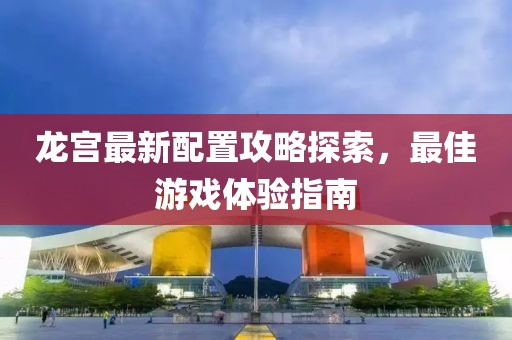 龍宮最新配置攻略探索，最佳游戲體驗指南