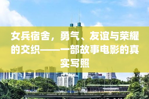 女兵宿舍，勇氣、友誼與榮耀的交織——一部故事電影的真實寫照