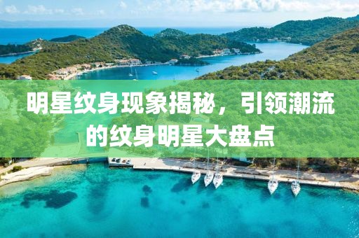 明星紋身現(xiàn)象揭秘，引領(lǐng)潮流的紋身明星大盤點