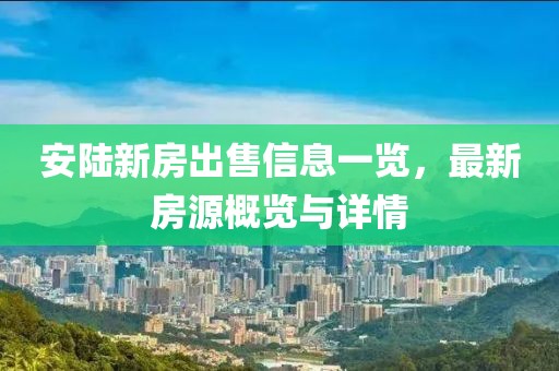 安陸新房出售信息一覽，最新房源概覽與詳情