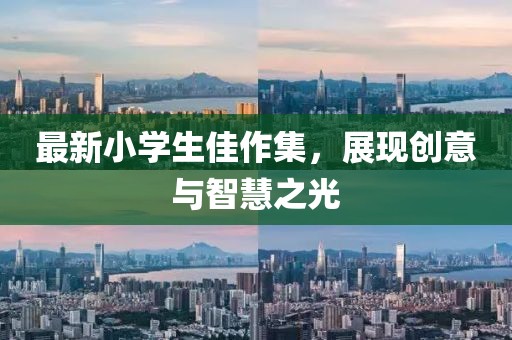 最新小學(xué)生佳作集，展現(xiàn)創(chuàng)意與智慧之光