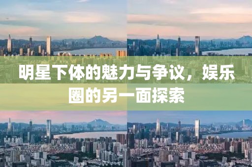 明星下體的魅力與爭議，娛樂圈的另一面探索