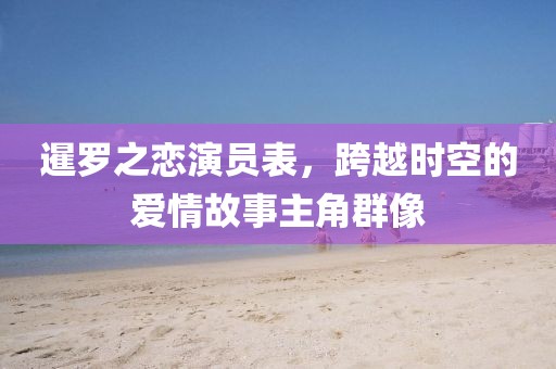 暹羅之戀演員表，跨越時空的愛情故事主角群像