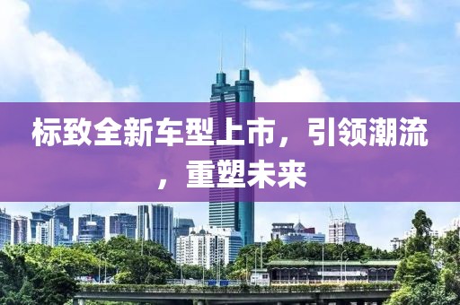 標(biāo)致全新車型上市，引領(lǐng)潮流，重塑未來
