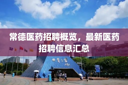 常德醫(yī)藥招聘概覽，最新醫(yī)藥招聘信息匯總