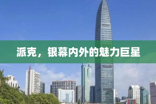 派克，銀幕內(nèi)外的魅力巨星