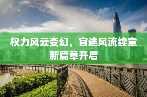 權(quán)力風云變幻，官途風流續(xù)章新篇章開啟
