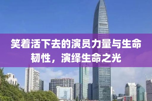 笑著活下去的演員力量與生命韌性，演繹生命之光