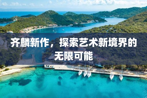 齊麟新作，探索藝術(shù)新境界的無限可能
