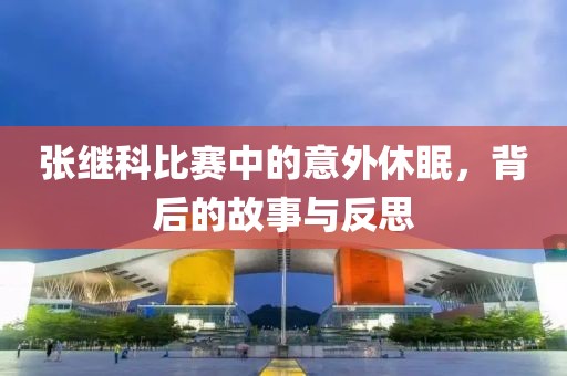 張繼科比賽中的意外休眠，背后的故事與反思