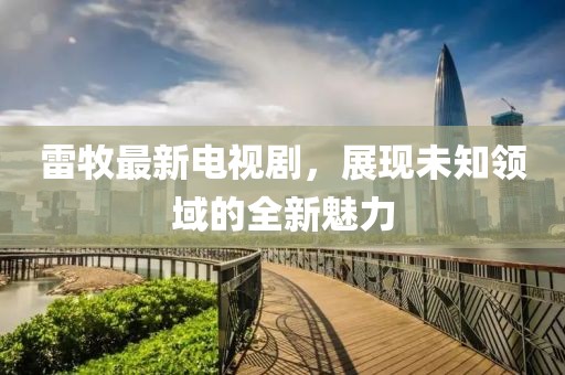 雷牧最新電視劇，展現(xiàn)未知領(lǐng)域的全新魅力