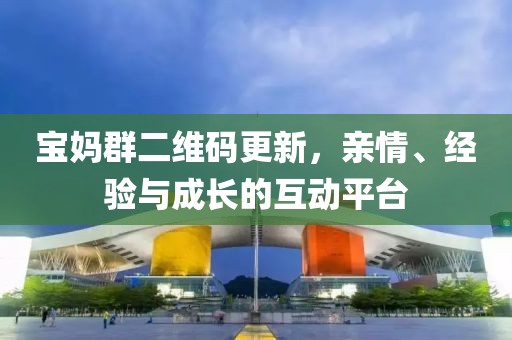 寶媽群二維碼更新，親情、經(jīng)驗(yàn)與成長的互動(dòng)平臺(tái)