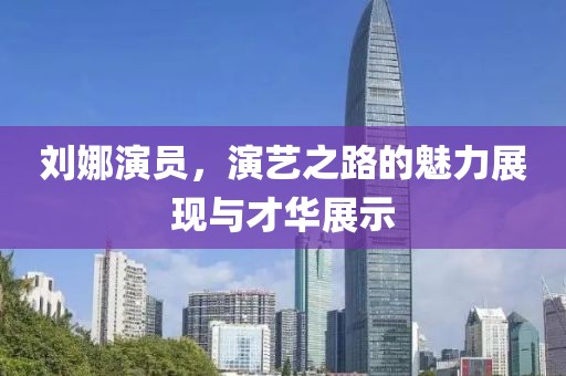 劉娜演員，演藝之路的魅力展現(xiàn)與才華展示