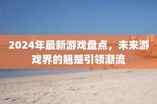 2024年最新游戲盤點，未來游戲界的翹楚引領(lǐng)潮流