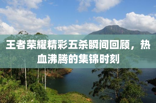 王者榮耀精彩五殺瞬間回顧，熱血沸騰的集錦時(shí)刻