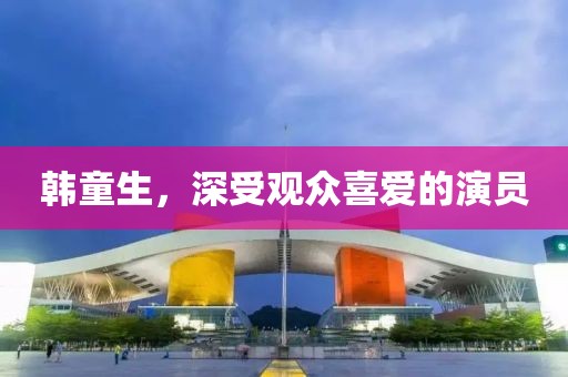 韓童生，深受觀眾喜愛的演員