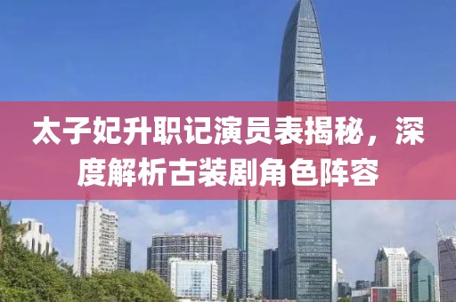 太子妃升職記演員表揭秘，深度解析古裝劇角色陣容