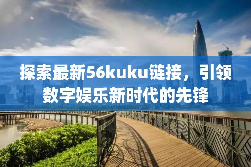 探索最新56kuku鏈接，引領(lǐng)數(shù)字娛樂(lè)新時(shí)代的先鋒