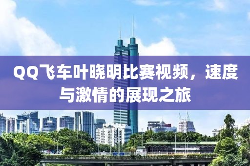 QQ飛車葉曉明比賽視頻，速度與激情的展現(xiàn)之旅