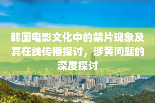 韓國電影文化中的禁片現(xiàn)象及其在線傳播探討，涉黃問題的深度探討