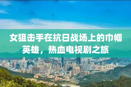 女狙擊手在抗日戰(zhàn)場上的巾幗英雄，熱血電視劇之旅