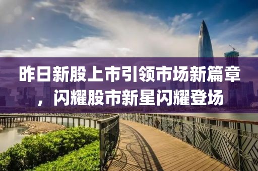 昨日新股上市引領(lǐng)市場新篇章，閃耀股市新星閃耀登場