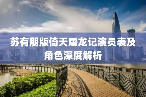 蘇有朋版倚天屠龍記演員表及角色深度解析