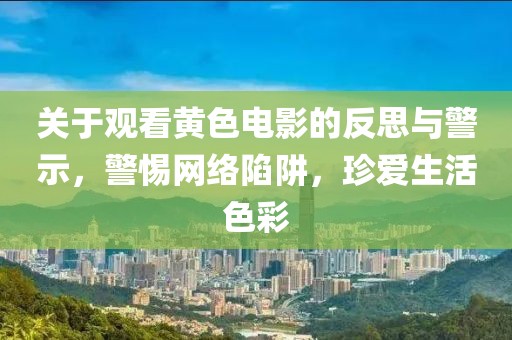 關(guān)于觀看黃色電影的反思與警示，警惕網(wǎng)絡(luò)陷阱，珍愛(ài)生活色彩