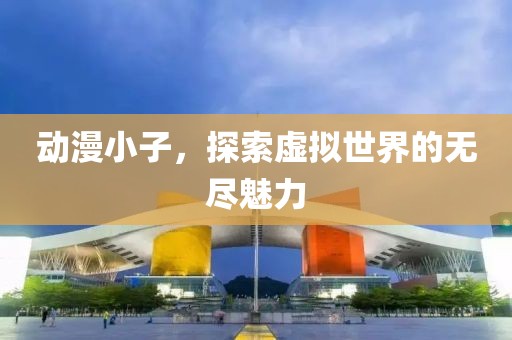 動(dòng)漫小子，探索虛擬世界的無(wú)盡魅力
