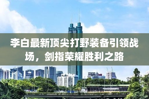 李白最新頂尖打野裝備引領(lǐng)戰(zhàn)場，劍指榮耀勝利之路