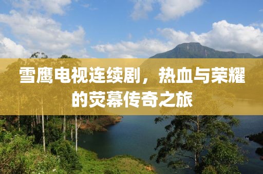 雪鷹電視連續(xù)劇，熱血與榮耀的熒幕傳奇之旅