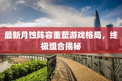 最新月蝕陣容重塑游戲格局，終極組合揭秘
