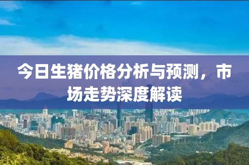 今日生豬價(jià)格分析與預(yù)測(cè)，市場(chǎng)走勢(shì)深度解讀