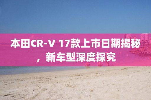 本田CR-V 17款上市日期揭秘，新車型深度探究