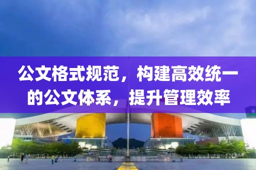 公文格式規(guī)范，構(gòu)建高效統(tǒng)一的公文體系，提升管理效率