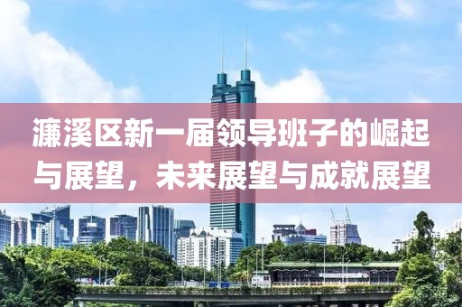 濂溪區(qū)新一屆領(lǐng)導(dǎo)班子的崛起與展望，未來展望與成就展望