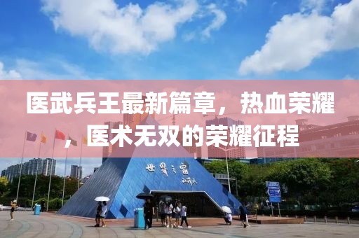 醫(yī)武兵王最新篇章，熱血榮耀，醫(yī)術(shù)無雙的榮耀征程