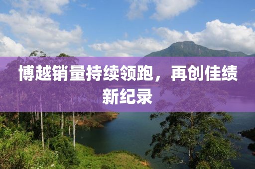 博越銷量持續(xù)領(lǐng)跑，再創(chuàng)佳績(jī)新紀(jì)錄