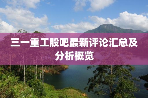 三一重工股吧最新評論匯總及分析概覽