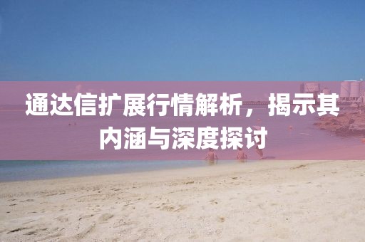 通達(dá)信擴(kuò)展行情解析，揭示其內(nèi)涵與深度探討